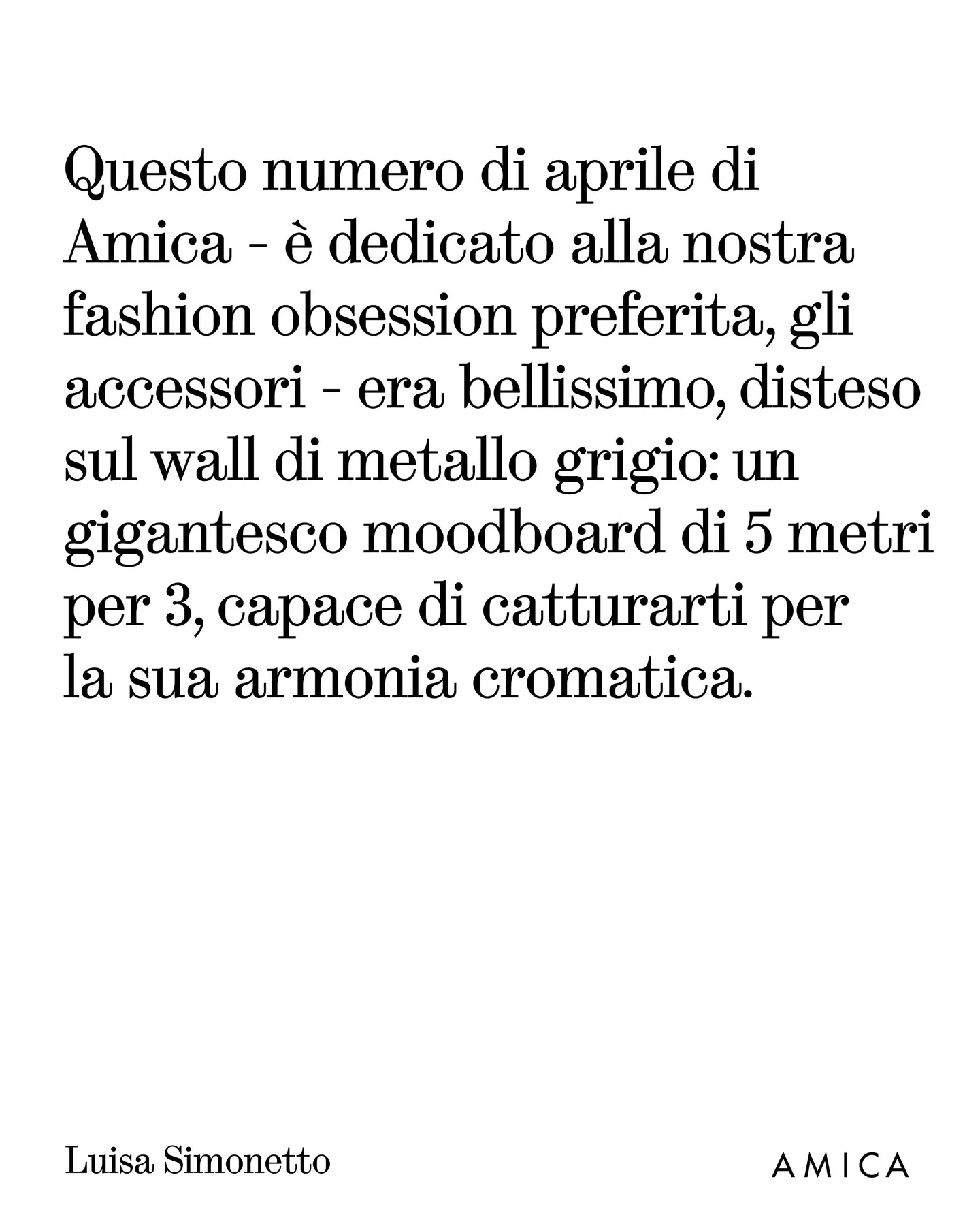 Photo by AMICA on March 25, 2026. May be an image of text that says 'Questo numero di aprile di Amica- è dedicato alla nostra fashion obsession preferita, gli accessori era bellissimo, disteso sul wall di metallo grigio: un gigantesco moodboard di 5 metri per 3, capace di catturarti per la sua armonia cromatica. Luisa Simonetto AMICA'.