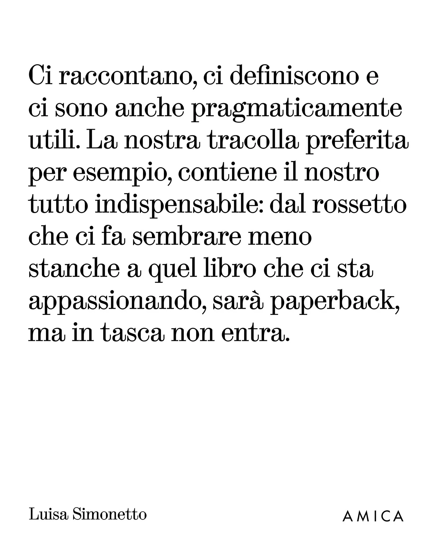 Photo by AMICA on March 25, 2026. May be an image of text that says 'Ci raccontano, ci definiscono e ci sono anche pragmaticamente utili. La nostra tracolla preferita per esempio, contiene il nostro tutto indispensabile: dal rossetto che ci fa sembrare meno stanche a quel libro che ci sta appassionando, sarà paperback, ma in tasca non entra. Luisa Simonetto AMICA'.